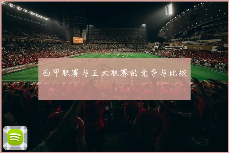西甲联赛与五大联赛的竞争与比较