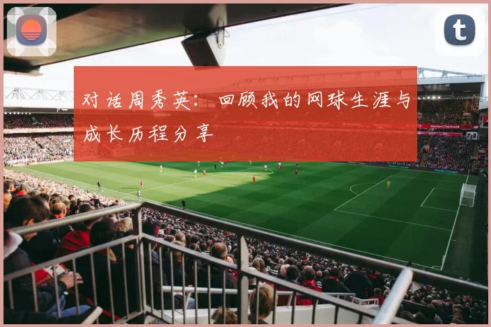 对话周秀英：回顾我的网球生涯与成长历程分享