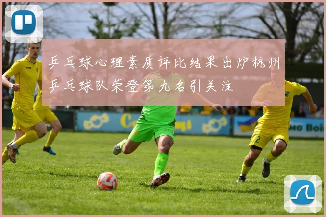 乒乓球心理素质评比结果出炉杭州乒乓球队荣登第九名引关注