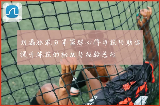 刘磊独家分享篮球心得与技巧助你提升球技的秘诀与经验总结