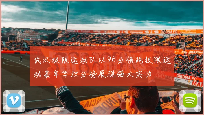 武汉极限运动队以96分领跑极限运动嘉年华积分榜展现强大实力