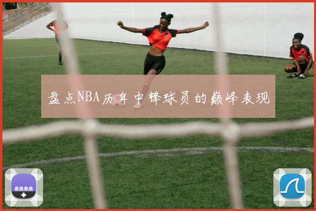 盘点NBA历年中锋球员的巅峰表现