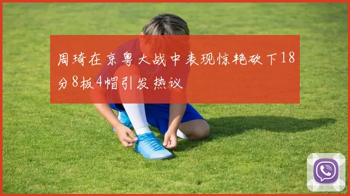 周琦在京粤大战中表现惊艳砍下18分8板4帽引发热议