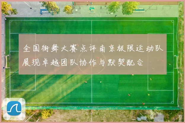 全国街舞大赛点评南京极限运动队展现卓越团队协作与默契配合