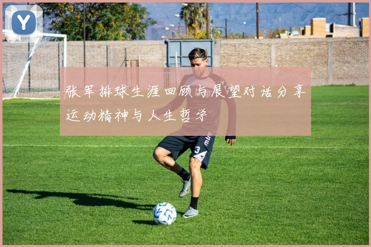 张军排球生涯回顾与展望对话分享运动精神与人生哲学