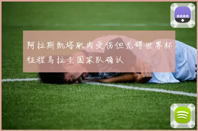 阿拉斯凯塔肌肉受伤但无碍世界杯征程乌拉圭国家队确认
