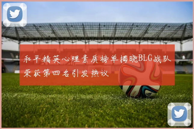 和平精英心理素质榜单揭晓BLG战队荣获第四名引发热议