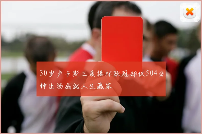 30岁卢卡斯三度捧杯欧冠却仅504分钟出场成就人生赢家
