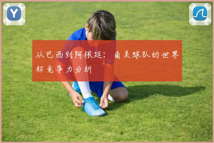 从巴西到阿根廷：南美球队的世界杯竞争力分析