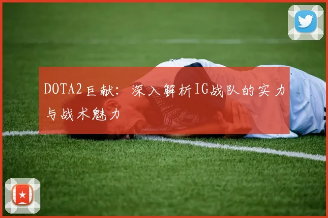 DOTA2巨献：深入解析IG战队的实力与战术魅力