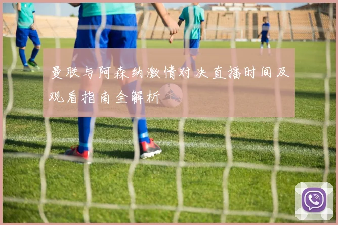 曼联与阿森纳激情对决直播时间及观看指南全解析