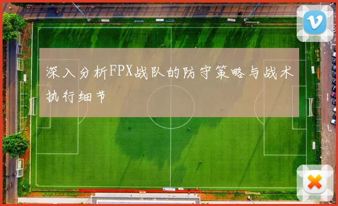 深入分析FPX战队的防守策略与战术执行细节